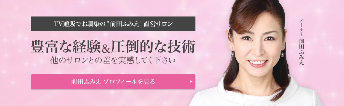 TV通販でお馴染の"前田ふみえ"直営サロン　TV通販でお馴染の"前田ふみえ"直営サロン＆圧倒的な技術　他のサロンとの差を実感してく下さい